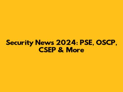 Security News 2024: PSE, OSCP, CSEP & More