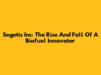 Segetis Inc: The Rise And Fall Of A Biofuel Innovator