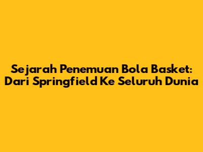 Sejarah Penemuan Bola Basket: Dari Springfield Ke Seluruh Dunia