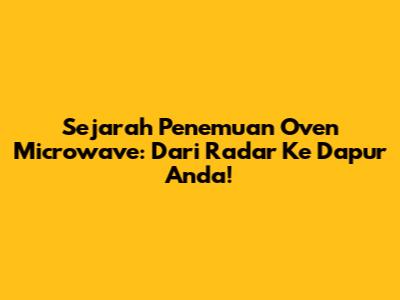 Sejarah Penemuan Oven Microwave: Dari Radar Ke Dapur Anda!
