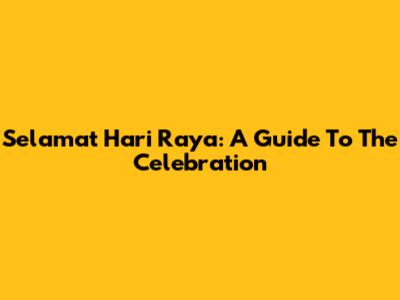Selamat Hari Raya: A Guide To The Celebration