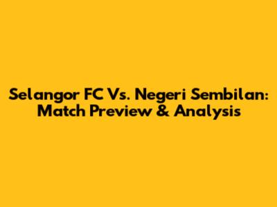 Selangor FC Vs. Negeri Sembilan: Match Preview & Analysis