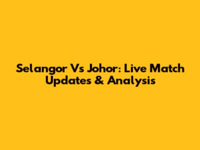 Selangor Vs Johor: Live Match Updates & Analysis
