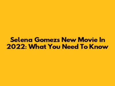 Selena Gomez's New Movie In 2022: What You Need To Know