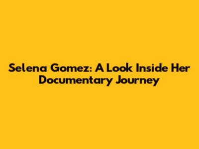 Selena Gomez: A Look Inside Her Documentary Journey