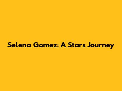 Selena Gomez: A Star's Journey