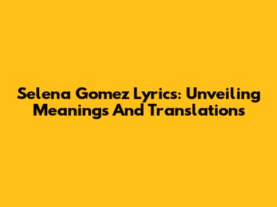 Selena Gomez Lyrics: Unveiling Meanings And Translations