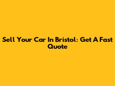 Sell Your Car In Bristol: Get A Fast Quote