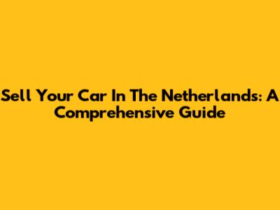 Sell Your Car In The Netherlands: A Comprehensive Guide