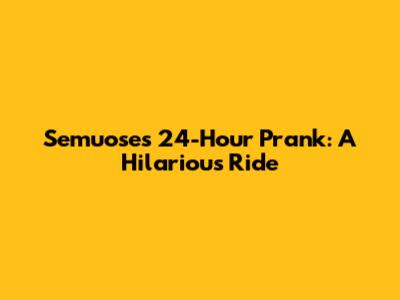Semuose's 24-Hour Prank: A Hilarious Ride