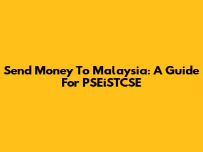 Send Money To Malaysia: A Guide For PSEiSTCSE
