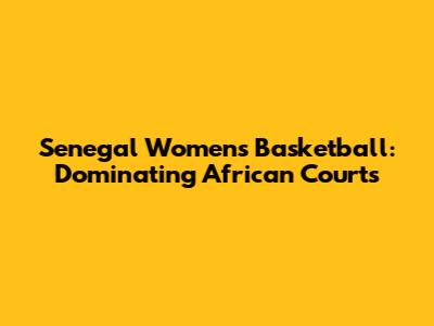 Senegal Women's Basketball: Dominating African Courts