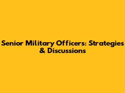 Senior Military Officers: Strategies & Discussions