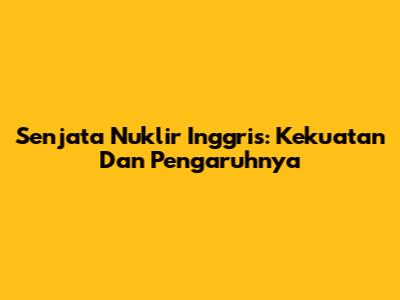 Senjata Nuklir Inggris: Kekuatan Dan Pengaruhnya
