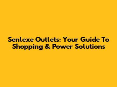 Senlexe Outlets: Your Guide To Shopping & Power Solutions