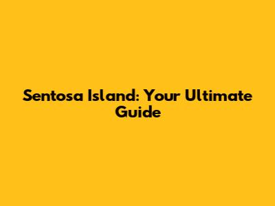 Sentosa Island: Your Ultimate Guide