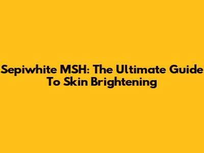 Sepiwhite MSH: The Ultimate Guide To Skin Brightening