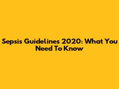 Sepsis Guidelines 2020: What You Need To Know