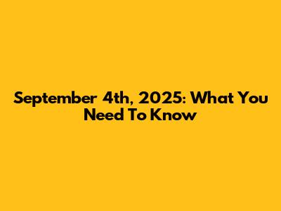 September 4th, 2025: What You Need To Know
