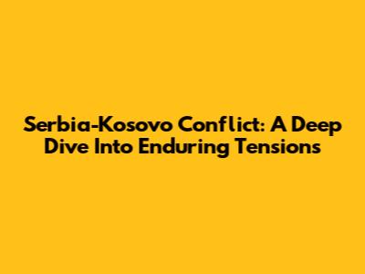 Serbia-Kosovo Conflict: A Deep Dive Into Enduring Tensions
