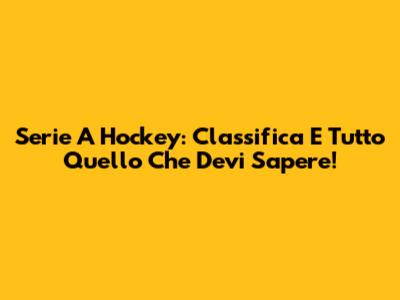 Serie A Hockey: Classifica E Tutto Quello Che Devi Sapere!
