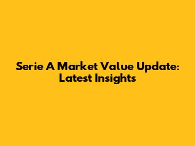 Serie A Market Value Update: Latest Insights