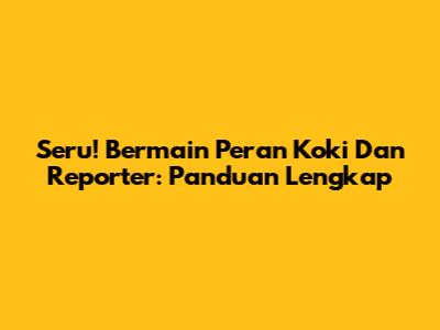Seru! Bermain Peran Koki Dan Reporter: Panduan Lengkap