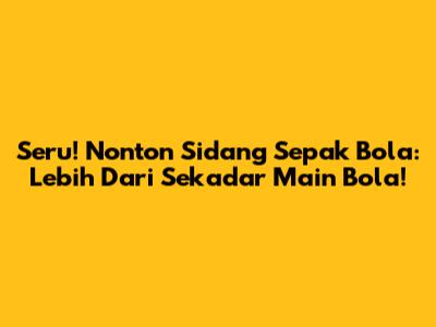 Seru! Nonton Sidang Sepak Bola: Lebih Dari Sekadar Main Bola!