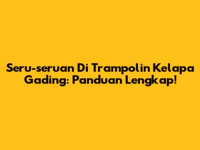 Seru-seruan Di Trampolin Kelapa Gading: Panduan Lengkap!