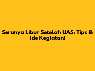 Serunya Libur Setelah UAS: Tips & Ide Kegiatan!