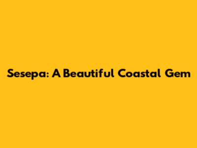 Sesepa: A Beautiful Coastal Gem
