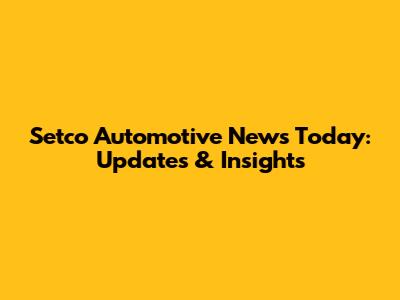 Setco Automotive News Today: Updates & Insights