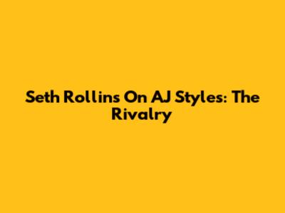 Seth Rollins On AJ Styles: The Rivalry