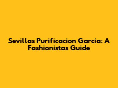 Sevilla's Purificacion Garcia: A Fashionista's Guide
