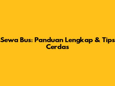 Sewa Bus: Panduan Lengkap & Tips Cerdas