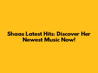 Shaa's Latest Hits: Discover Her Newest Music Now!