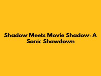 Shadow Meets Movie Shadow: A Sonic Showdown