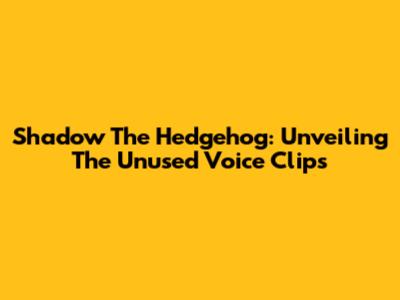 Shadow The Hedgehog: Unveiling The Unused Voice Clips