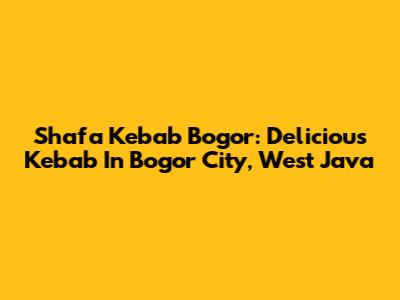Shafa Kebab Bogor: Delicious Kebab In Bogor City, West Java