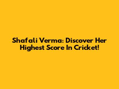 Shafali Verma: Discover Her Highest Score In Cricket!