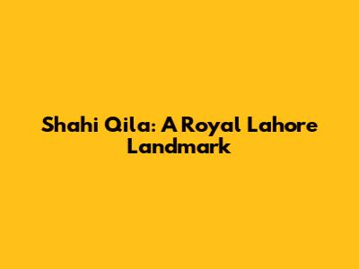 Shahi Qila: A Royal Lahore Landmark