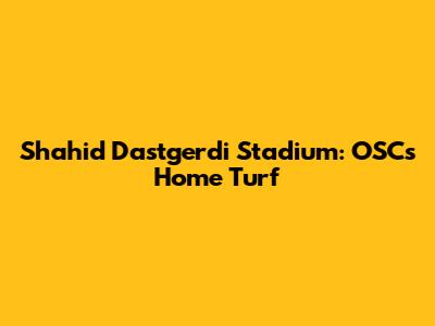 Shahid Dastgerdi Stadium: OSC's Home Turf