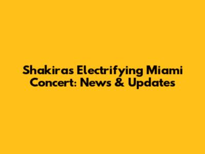 Shakira's Electrifying Miami Concert: News & Updates