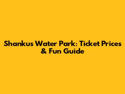 Shankus Water Park: Ticket Prices & Fun Guide