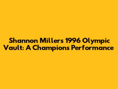 Shannon Miller's 1996 Olympic Vault: A Champion's Performance