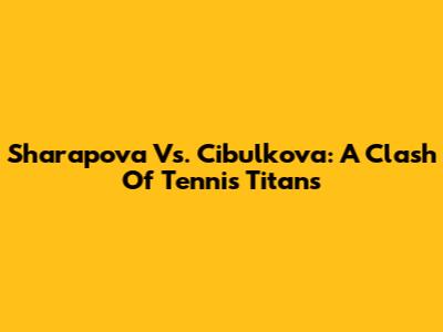 Sharapova Vs. Cibulkova: A Clash Of Tennis Titans