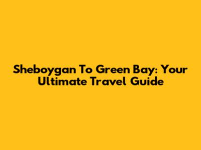 Sheboygan To Green Bay: Your Ultimate Travel Guide
