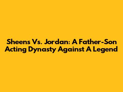 Sheens Vs. Jordan: A Father-Son Acting Dynasty Against A Legend