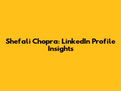 Shefali Chopra: LinkedIn Profile Insights