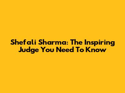 Shefali Sharma: The Inspiring Judge You Need To Know